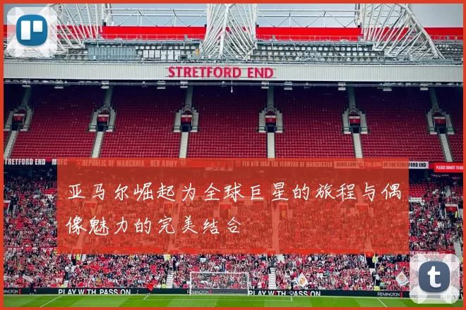 亚马尔崛起为全球巨星的旅程与偶像魅力的完美结合